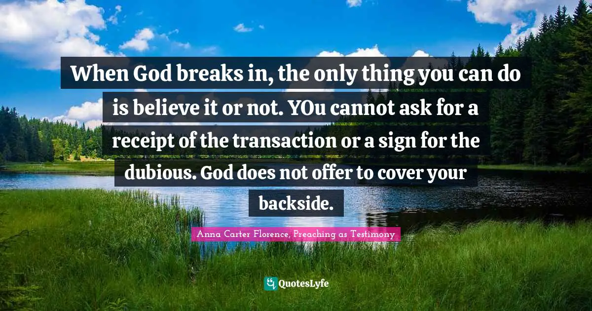 When God breaks in, the only thing you can do is believe it or not. YOu cannot ask for a receipt of the transaction or a sign for the dubious. God does not offer to cover your backside.
