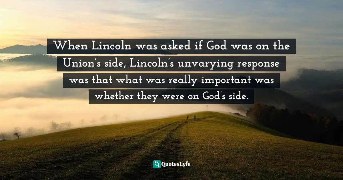 When Lincoln was asked if God was on the Union’s side, Lincoln’s unvarying response was that what was really important was whether they were on God’s side.