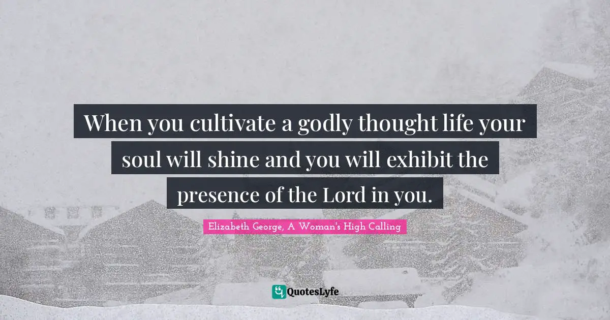 When you cultivate a godly thought life your soul will shine and you will exhibit the presence of the Lord in you.
