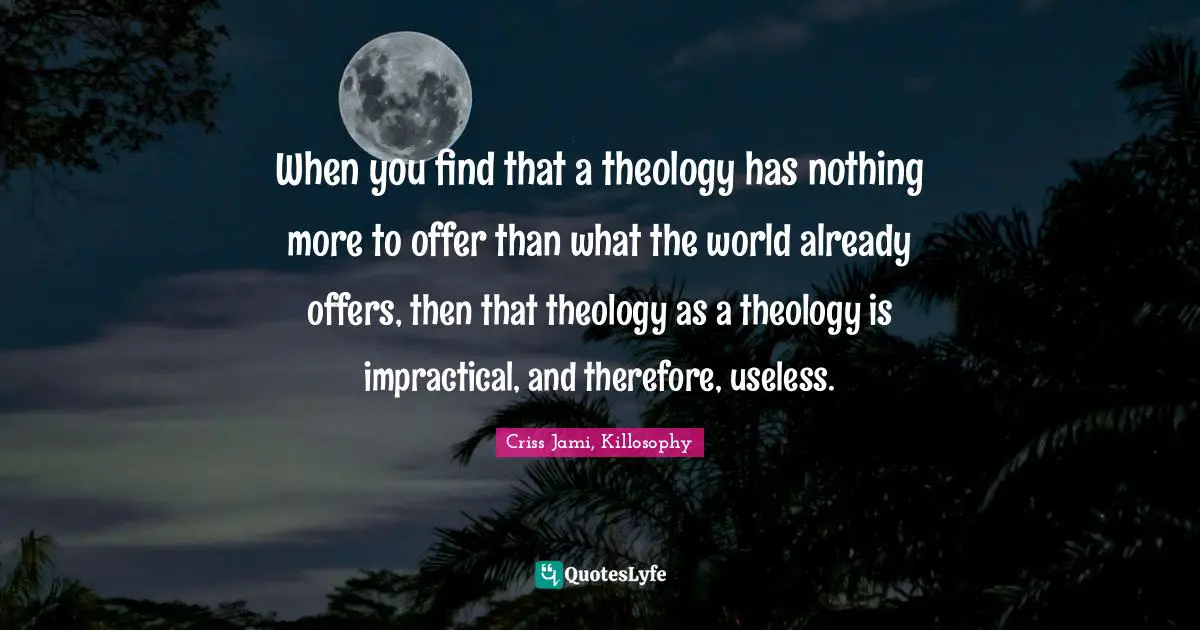 When you find that a theology has nothing more to offer than what the world already offers, then that theology as a theology is impractical, and therefore, useless.