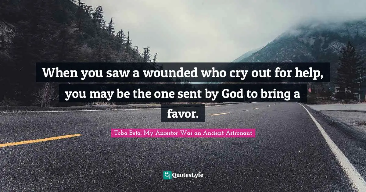 When you saw a wounded who cry out for help, you may be the one sent by God to bring a favor.