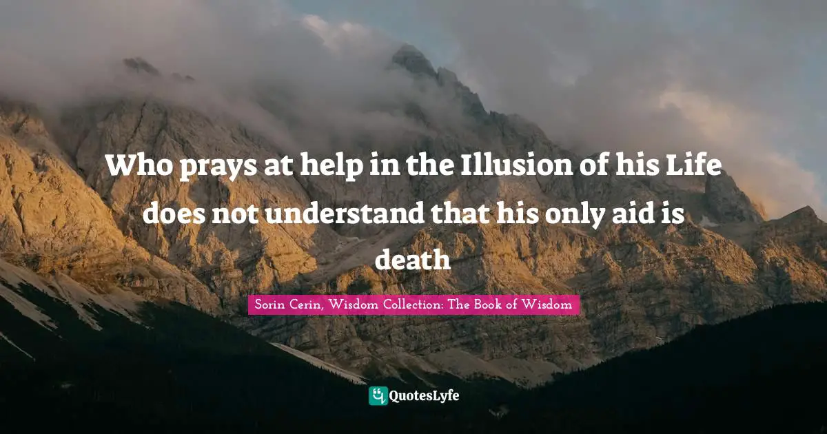 Who prays at help in the Illusion of his Life does not understand that his only aid is death
