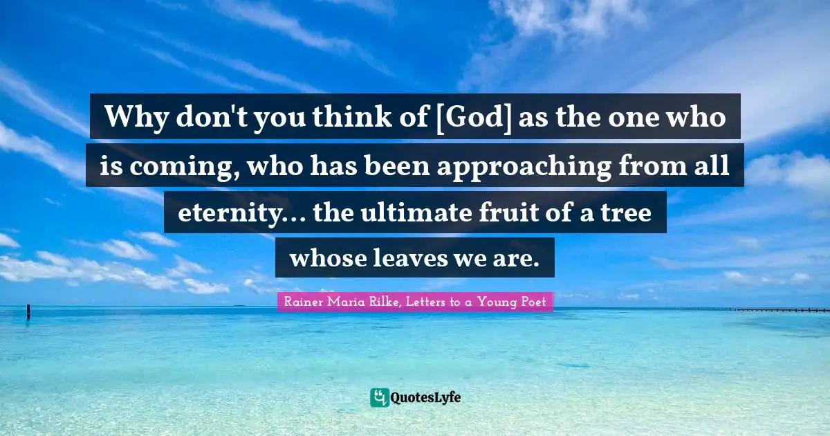Why don't you think of [God] as the one who is coming, who has been approaching from all eternity... the ultimate fruit of a tree whose leaves we are.