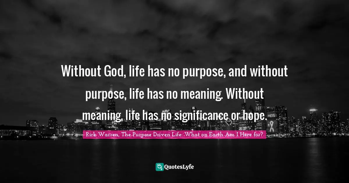 Without God, life has no purpose, and without purpose, life has no meaning. Without meaning, life has no significance or hope.