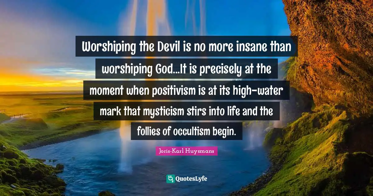 Worshiping the Devil is no more insane than worshiping God...It is precisely at the moment when positivism is at its high-water mark that mysticism stirs into life and the follies of occultism begin.