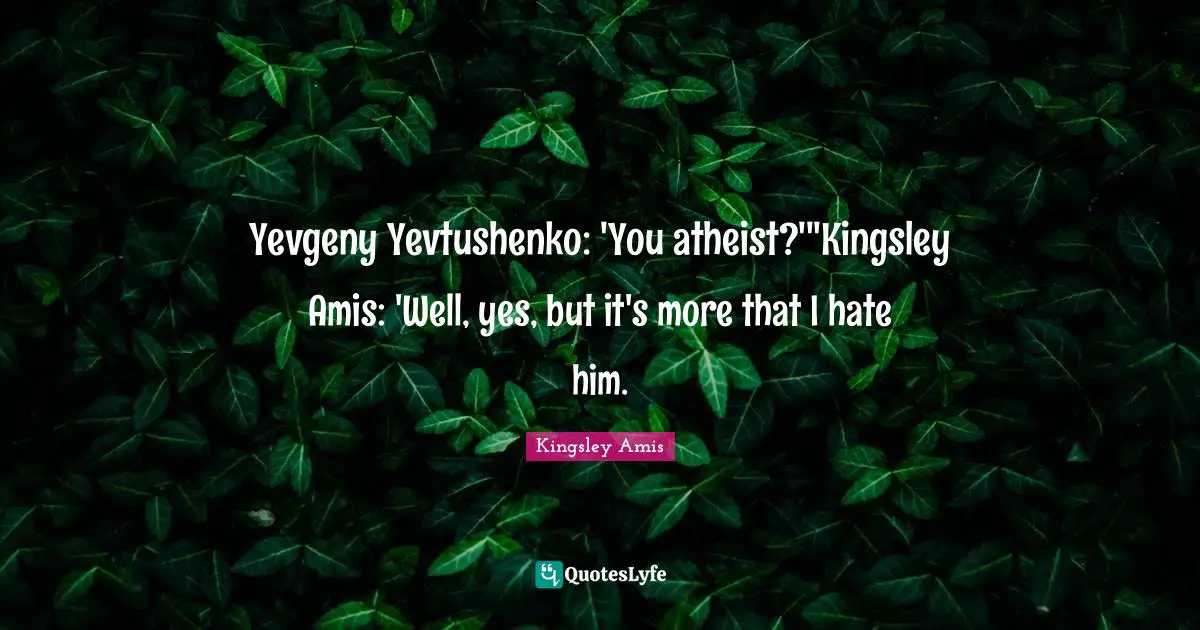 Yevgeny Yevtushenko: 'You atheist?'"Kingsley Amis: 'Well, yes, but it's more that I hate him.