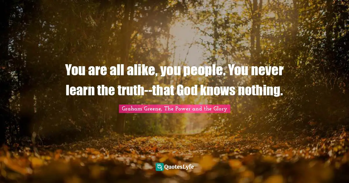 You are all alike, you people. You never learn the truth--that God knows nothing.