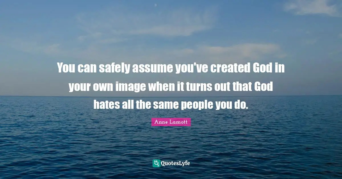 ‎You can safely assume you've created God in your own image when it turns out that God hates all the same people you do.