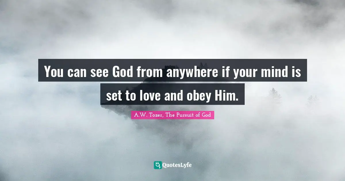 You can see God from anywhere if your mind is set to love and obey Him.