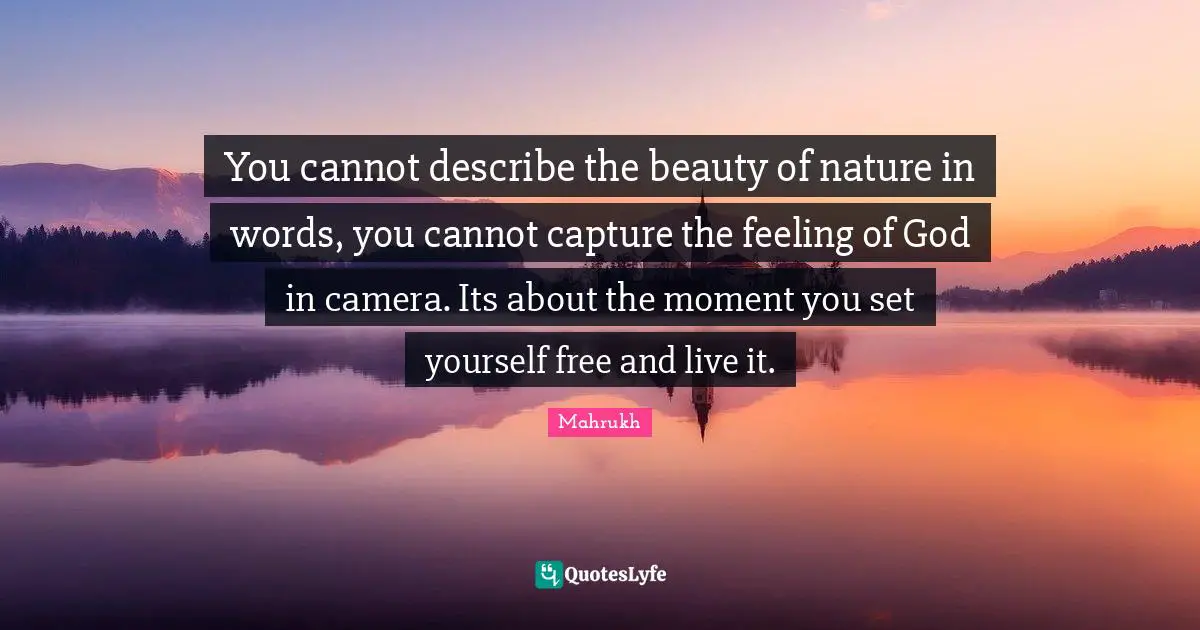 You cannot describe the beauty of nature in words, you cannot capture the feeling of God in camera. Its about the moment you set yourself free and live it.