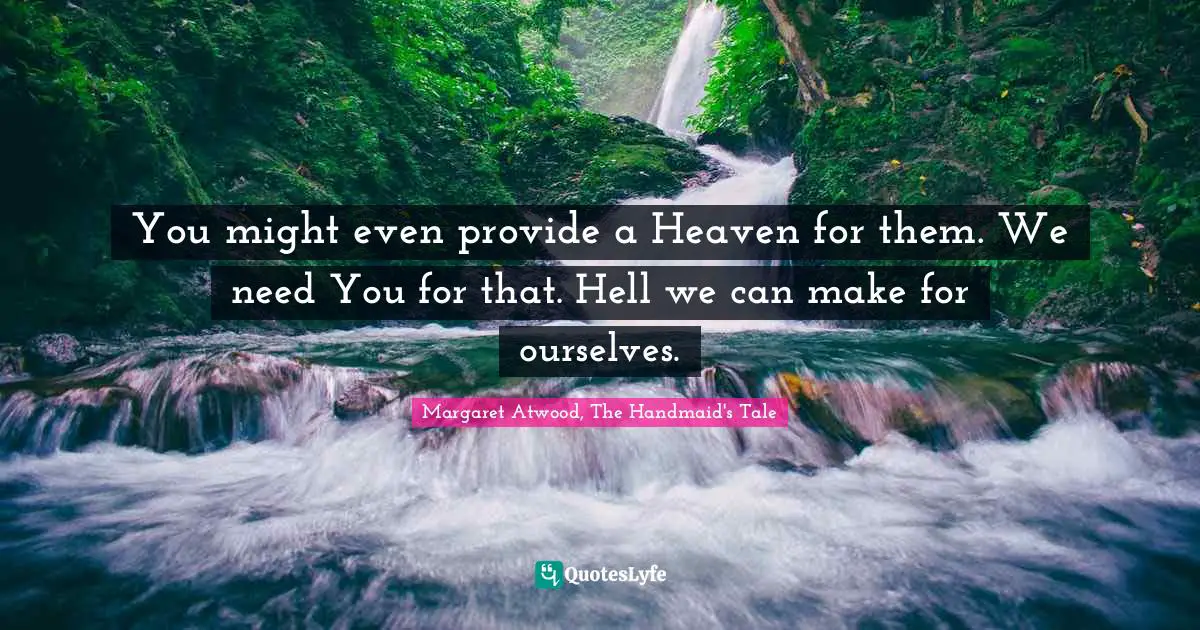 You might even provide a Heaven for them. We need You for that. Hell we can make for ourselves.