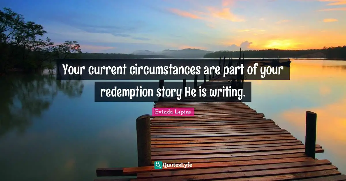 Your current circumstances are part of your redemption story He is writing.