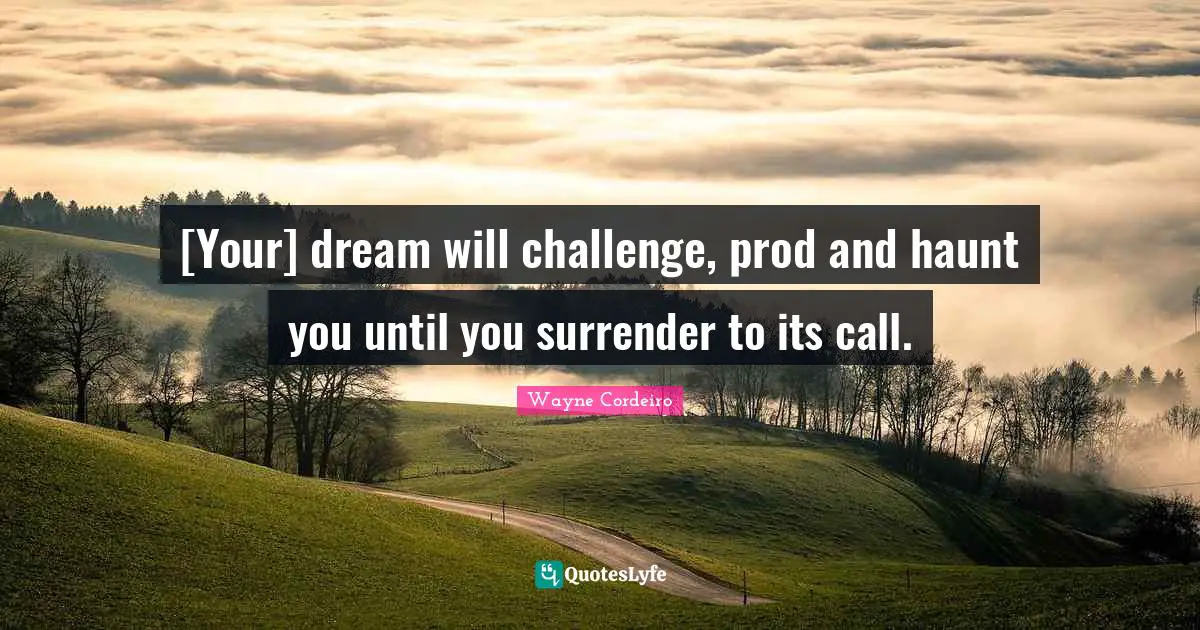 [Your] dream will challenge, prod and haunt you until you surrender to its call.
