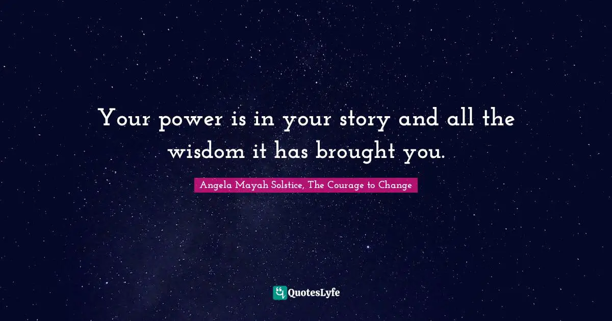 Your power is in your story and all the wisdom it has brought you.