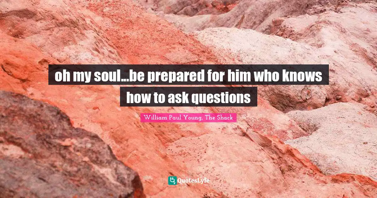 oh my soul...be prepared for him who knows how to ask questions