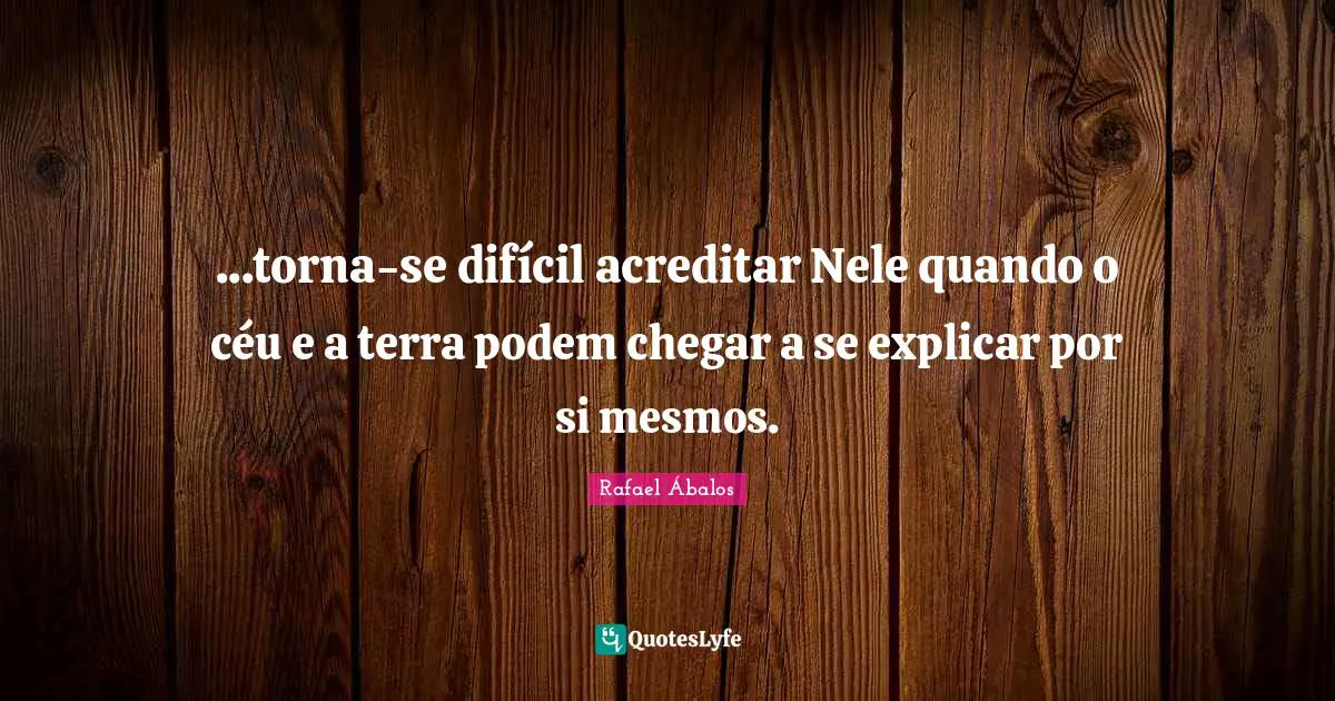 ...torna-se difícil acreditar Nele quando o céu e a terra podem chegar a se explicar por si mesmos.