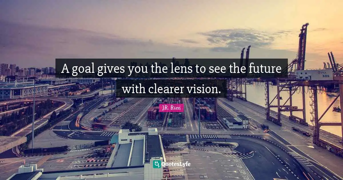 A goal gives you the lens to see the future with clearer vision.