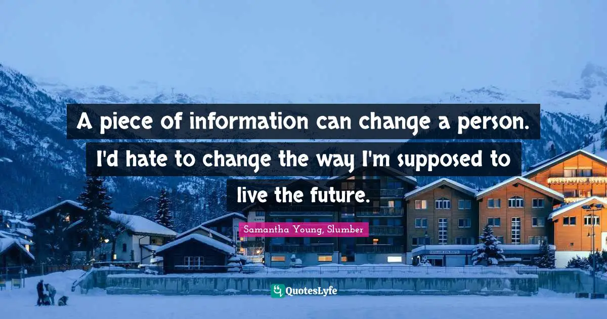 A piece of information can change a person. I'd hate to change the way I'm supposed to live the future.