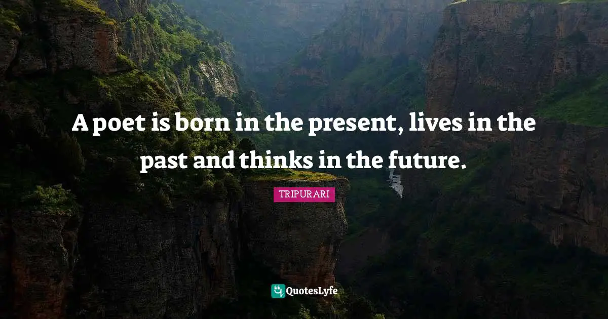A poet is born in the present, lives in the past and thinks in the future.