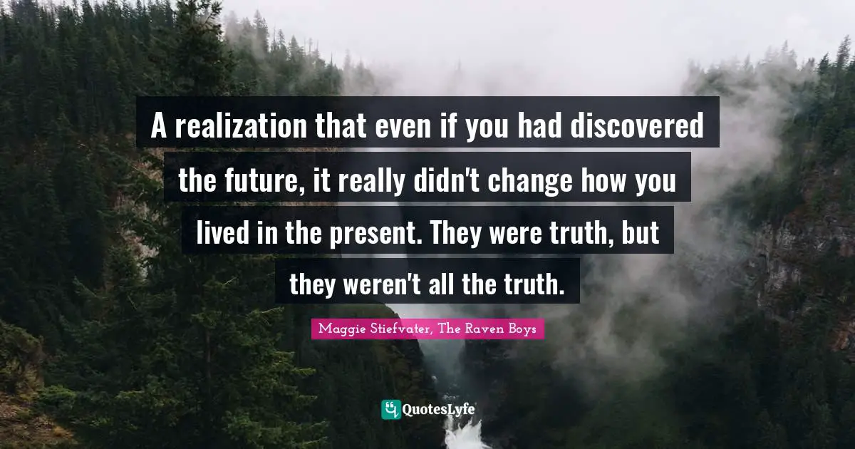 A realization that even if you had discovered the future, it really didn't change how you lived in the present. They were truth, but they weren't all the truth.