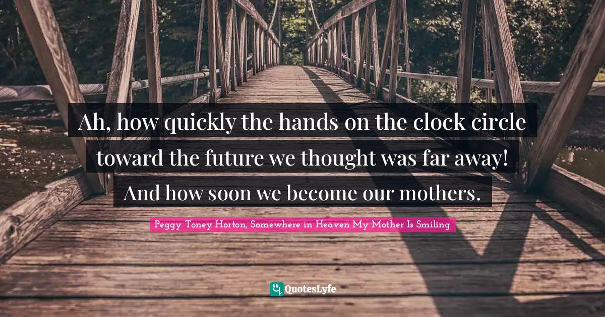 Ah, how quickly the hands on the clock circle toward the future we thought was far away! And how soon we become our mothers.