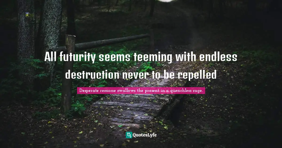 All futurity seems teeming with endless destruction never to be repelled
