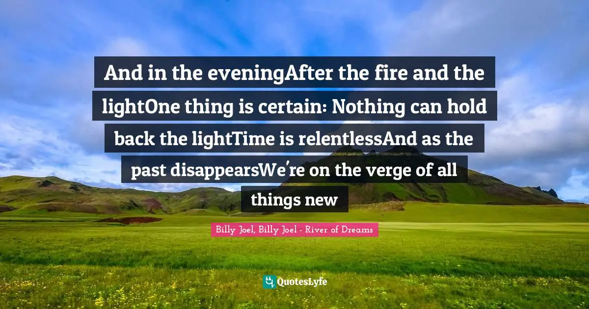 And in the eveningAfter the fire and the lightOne thing is certain: Nothing can hold back the lightTime is relentlessAnd as the past disappearsWe're on the verge of all things new