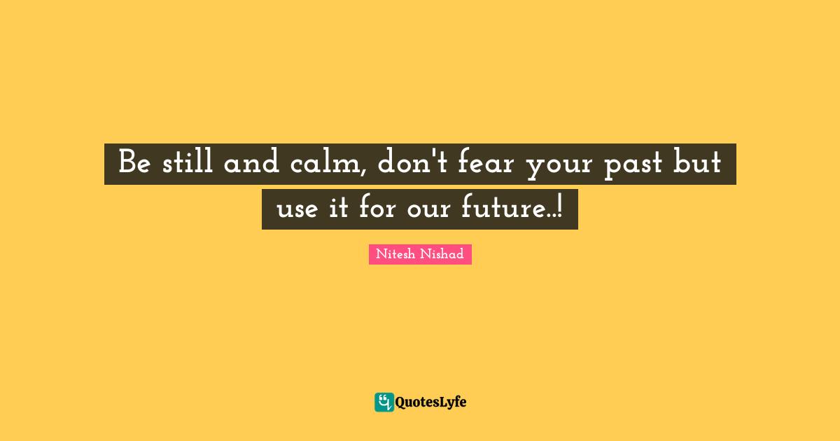 Nitesh Nishad Quotes: "Be still and calm, don't fear your past but use it for our future..!"