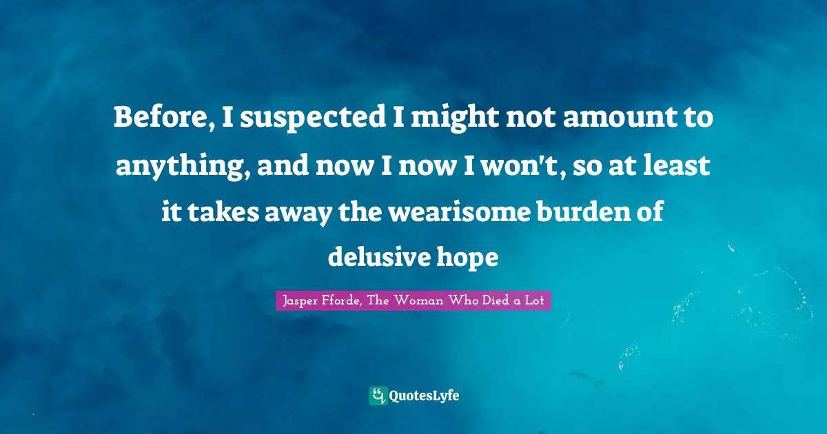 Before, I suspected I might not amount to anything, and now I now I won't, so at least it takes away the wearisome burden of delusive hope