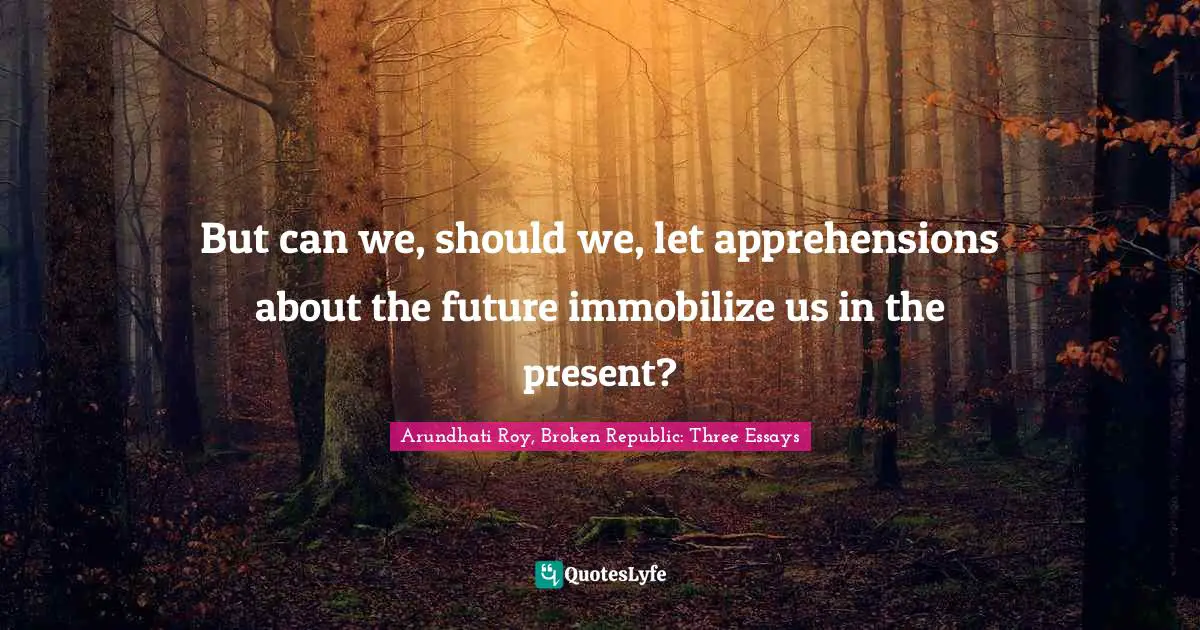 But can we, should we, let apprehensions about the future immobilize us in the present?