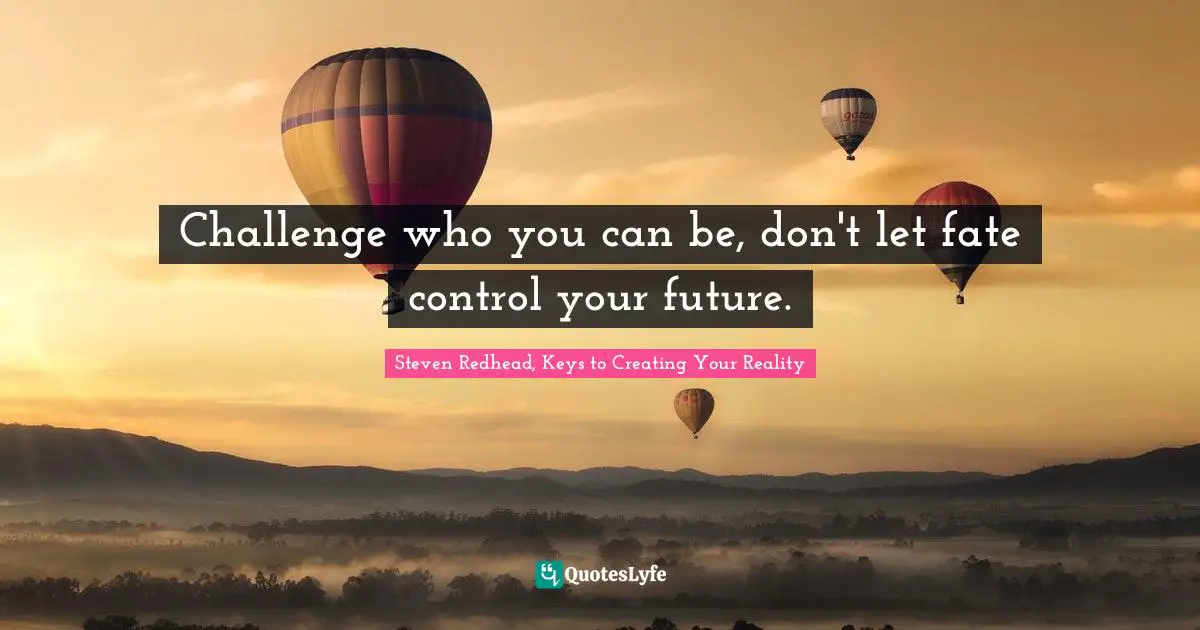 Challenge who you can be, don't let fate control your future.