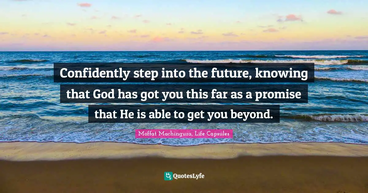Confidently step into the future, knowing that God has got you this far as a promise that He is able to get you beyond.