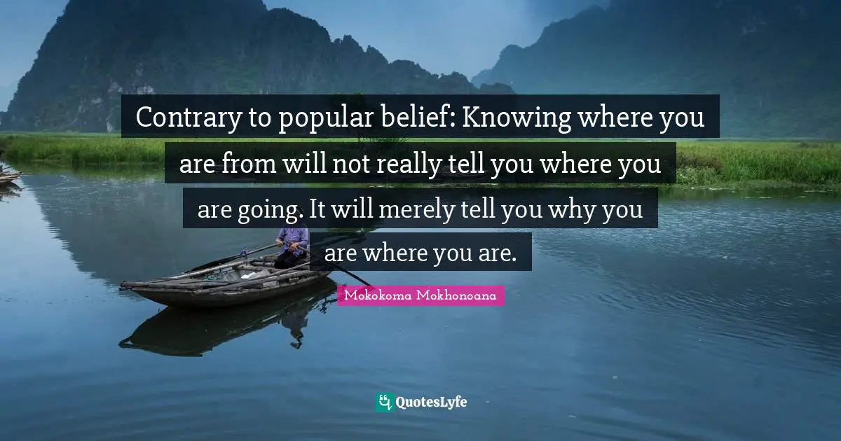 Contrary to popular belief: Knowing where you are from will not really tell you where you are going. It will merely tell you why you are where you are.