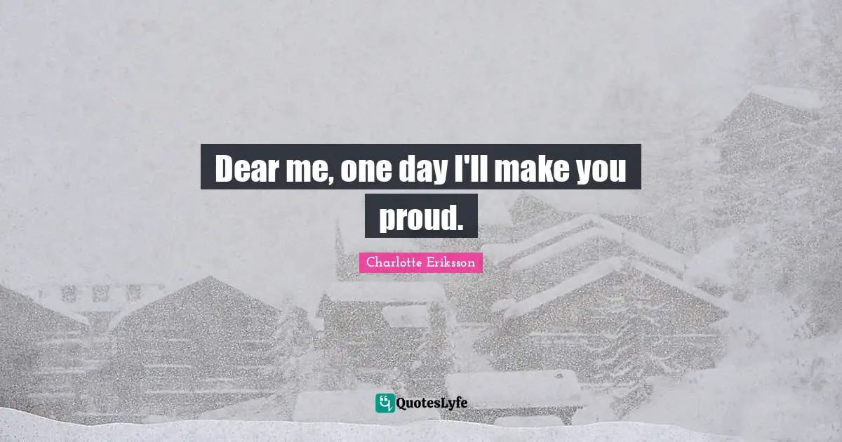 Dear Me One Day I Ll Make You Proud Quote By Charlotte Eriksson Quoteslyfe