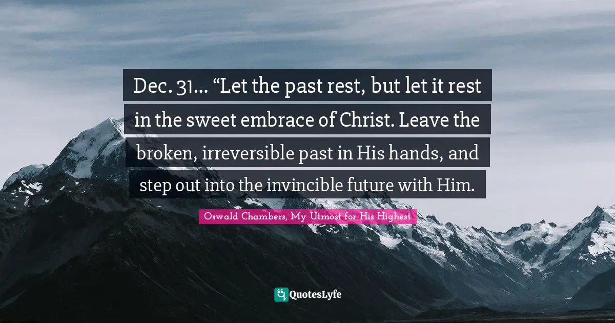 Dec. 31… “Let the past rest, but let it rest in the sweet embrace of Christ. Leave the broken, irreversible past in His hands, and step out into the invincible future with Him.