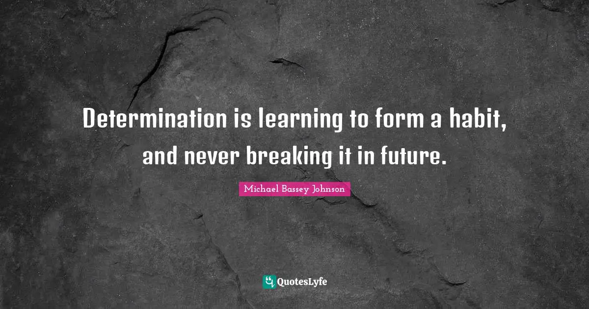 Determination is learning to form a habit, and never breaking it in future.