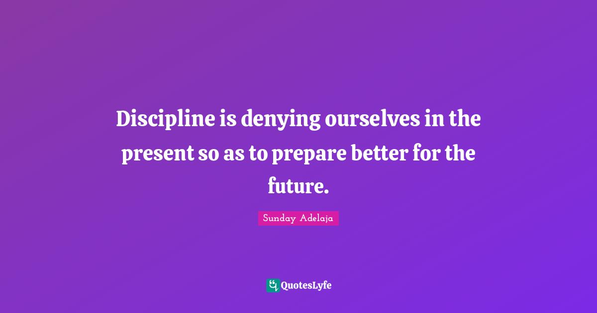 Discipline is denying ourselves in the present so as to prepare better for the future.