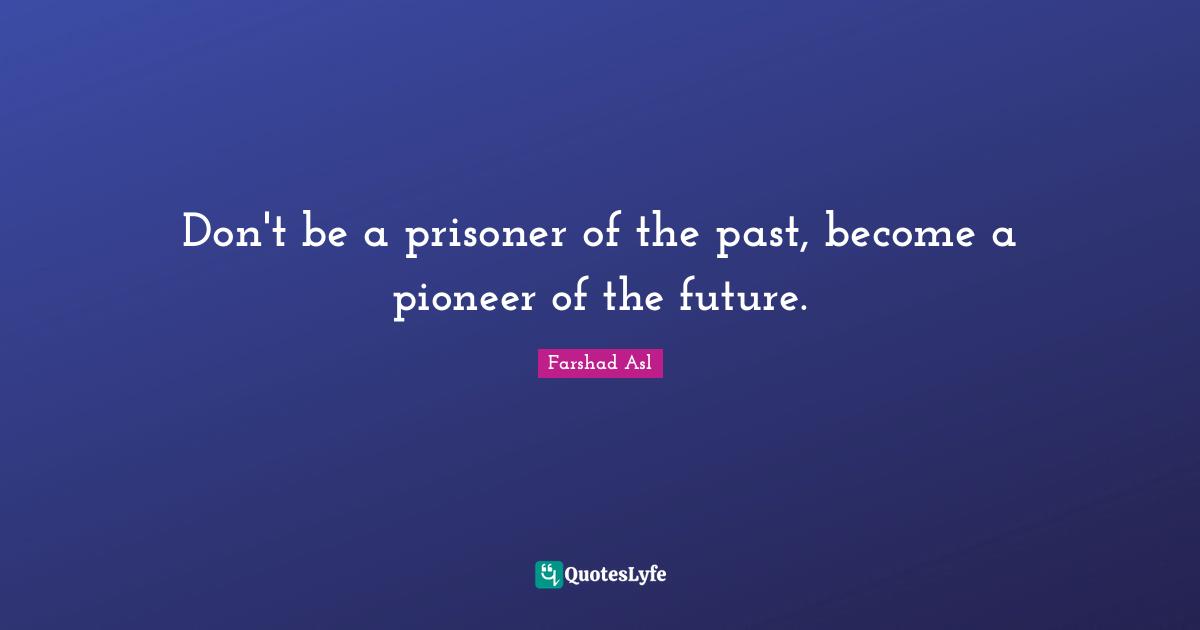 Don't be a prisoner of the past, become a pioneer of the future.