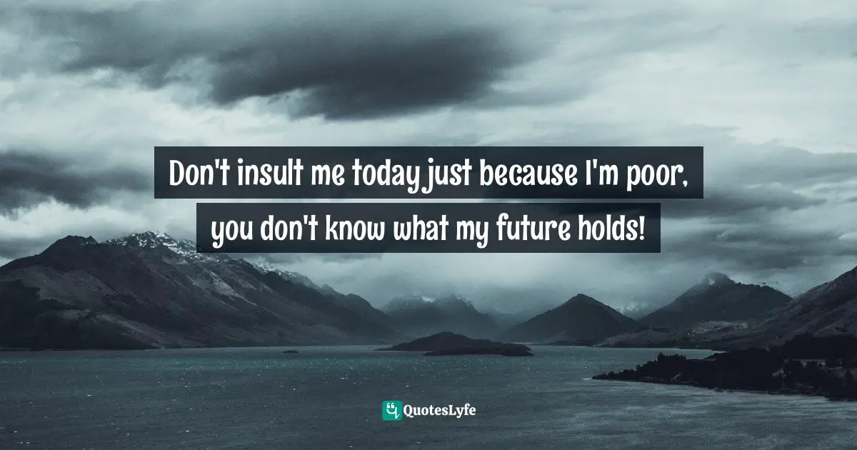 Don't insult me today just because I'm poor, you don't know what my future holds!