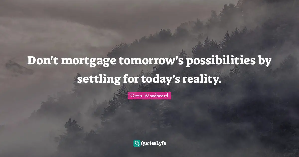 Don't mortgage tomorrow's possibilities by settling for today's reality.