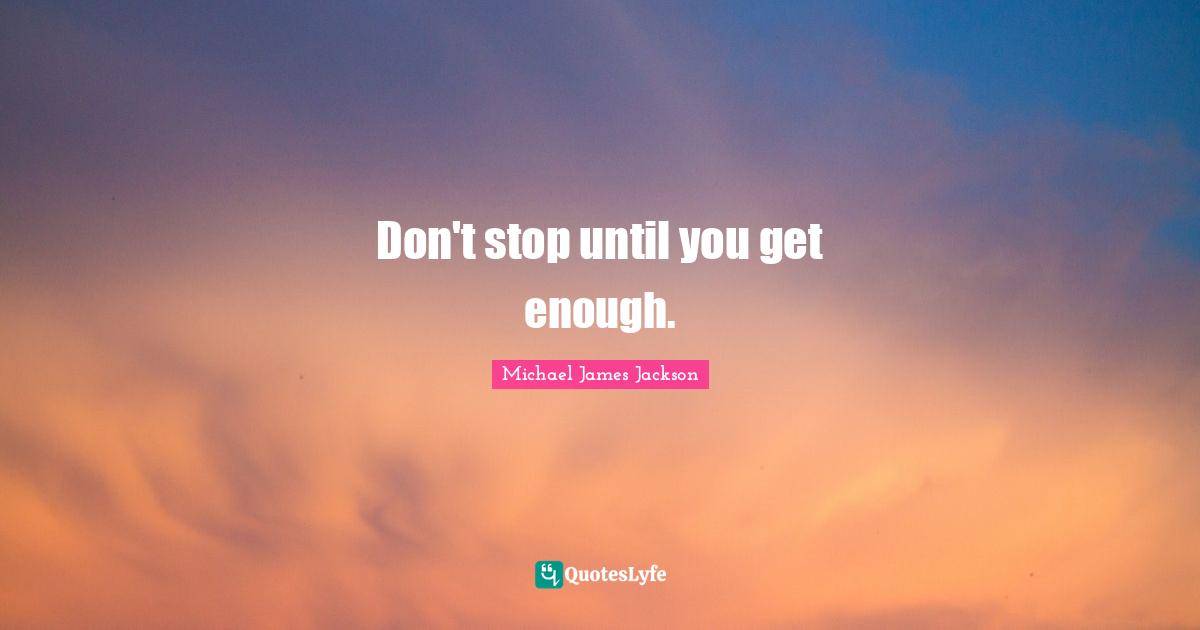 Don't stop until you get enough.