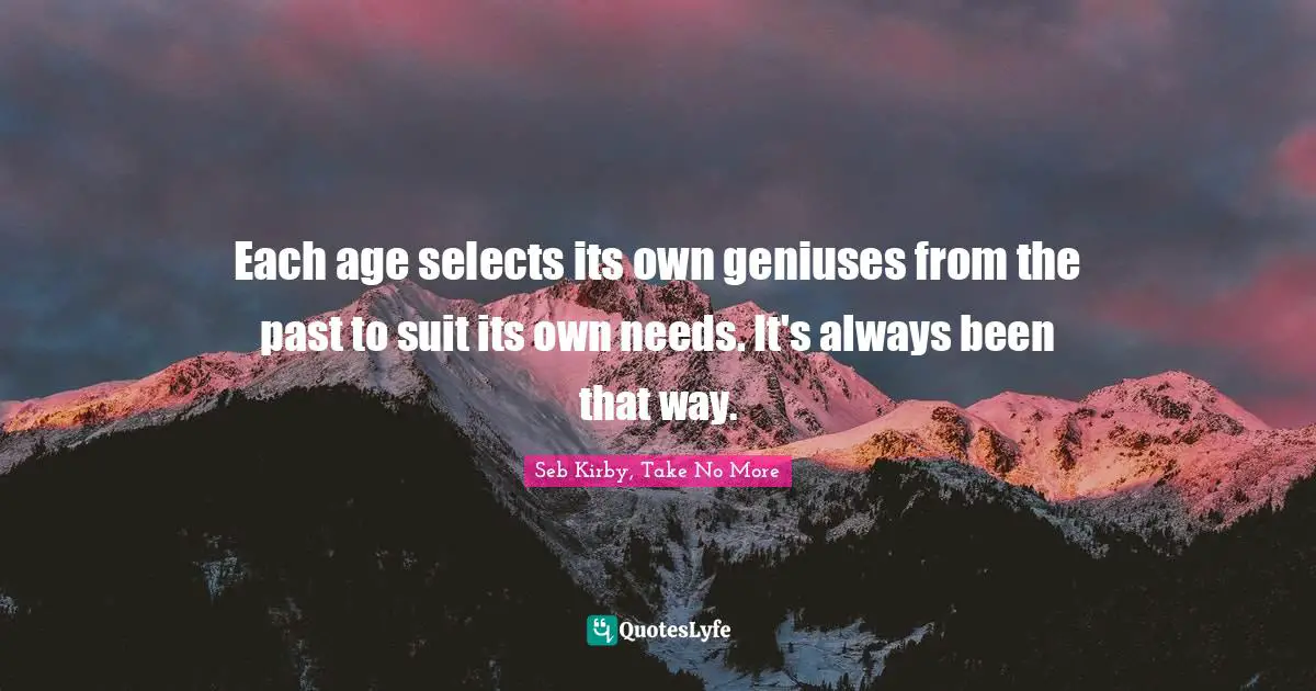 Each age selects its own geniuses from the past to suit its own needs. It's always been that way.