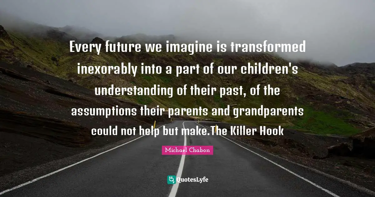 Every future we imagine is transformed inexorably into a part of our children's understanding of their past, of the assumptions their parents and grandparents could not help but make.The Killer Hook