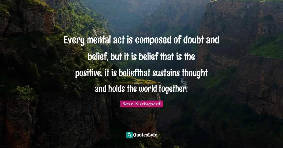 Every mental act is composed of doubt and belief, but it is belief that is the positive, it is beliefthat sustains thought and holds the world together.