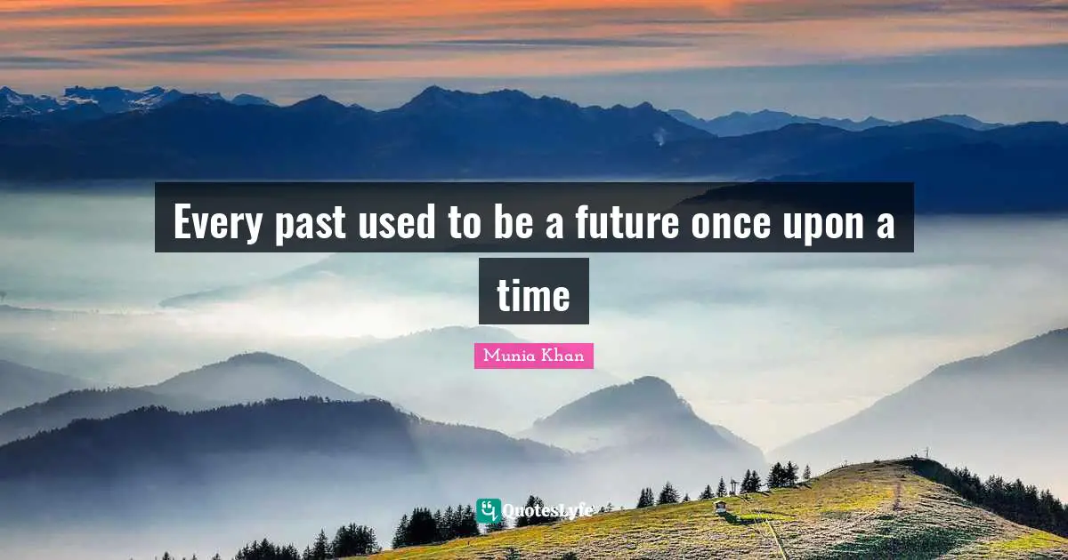 Every past used to be a future once upon a time