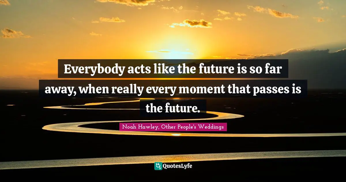 Everybody acts like the future is so far away, when really every moment that passes is the future.