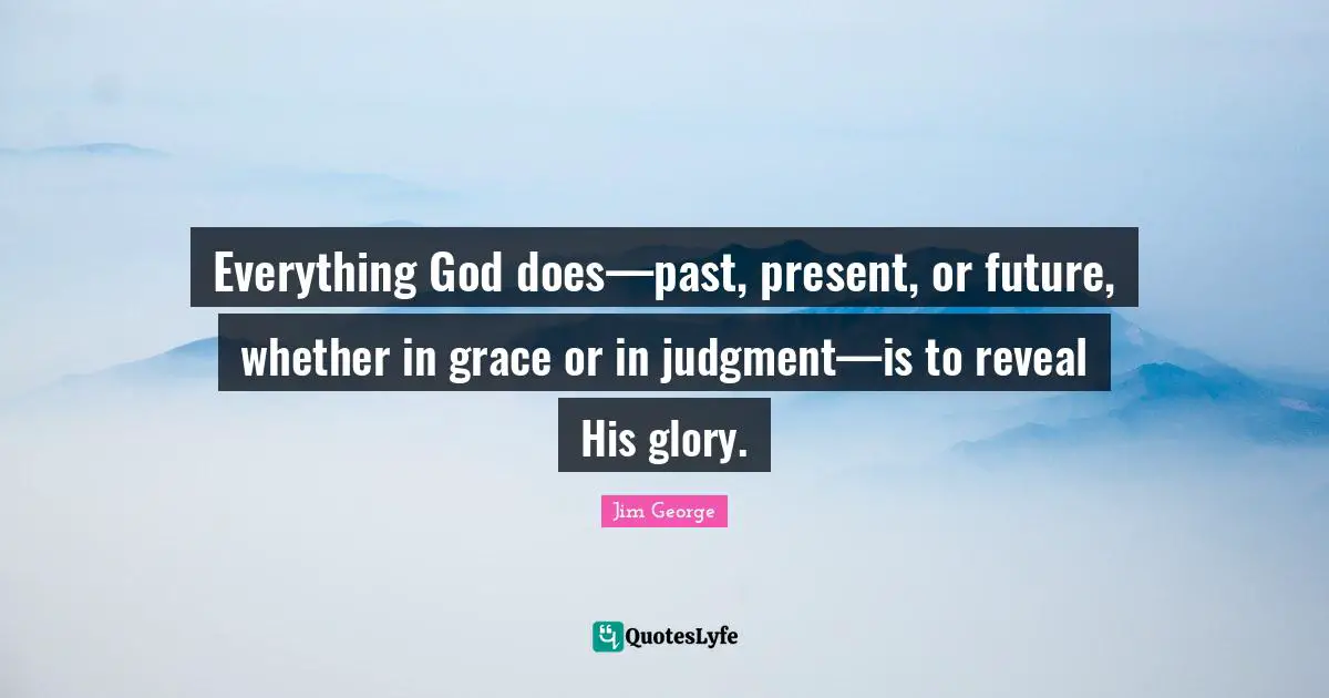 Everything God does—past, present, or future, whether in grace or in judgment—is to reveal His glory.