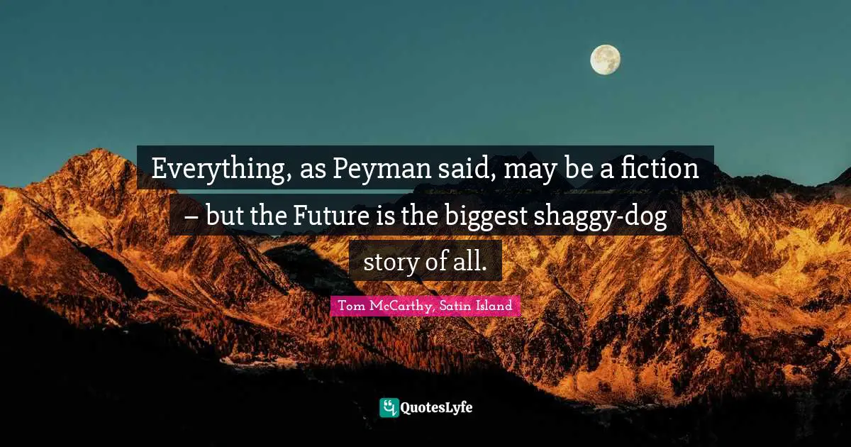 Everything, as Peyman said, may be a fiction – but the Future is the biggest shaggy-dog story of all.