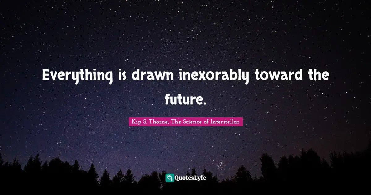 Everything is drawn inexorably toward the future.