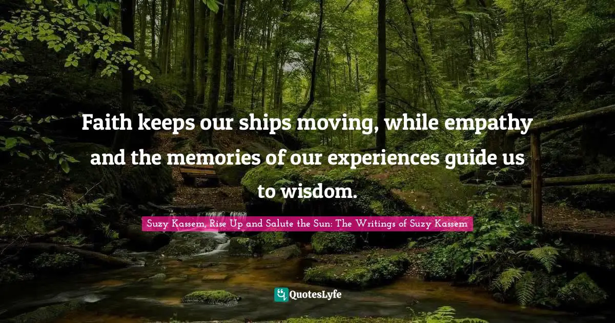 Faith keeps our ships moving, while empathy and the memories of our experiences guide us to wisdom.